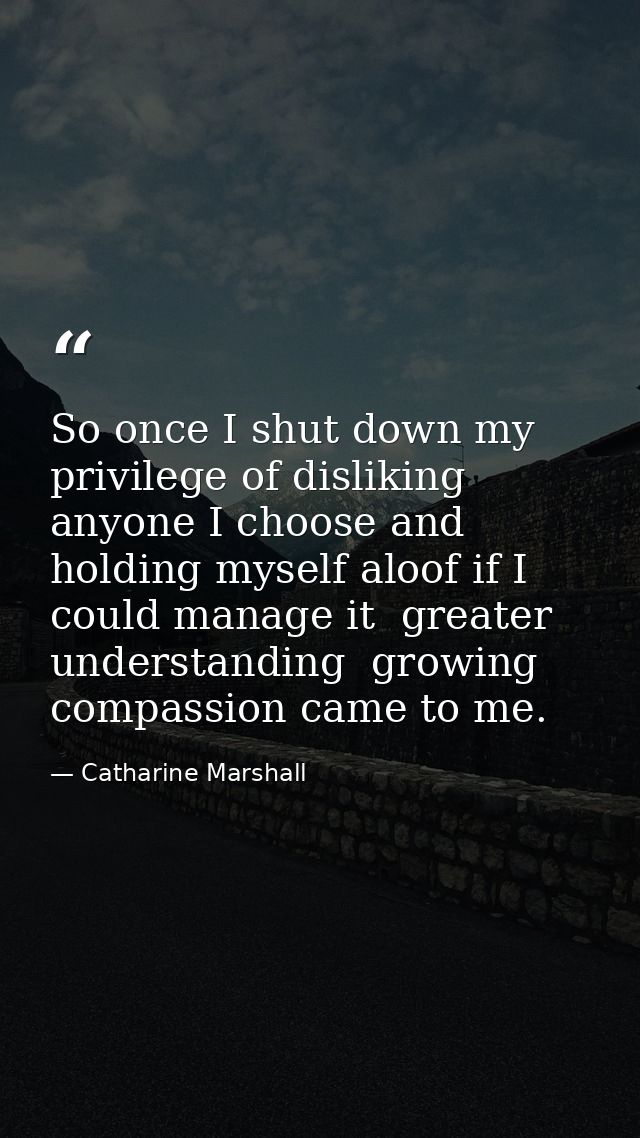 So once I shut down my privilege of disliking anyone I choose and holding myself aloof if I could manage it  greater und — Catharine Marshall