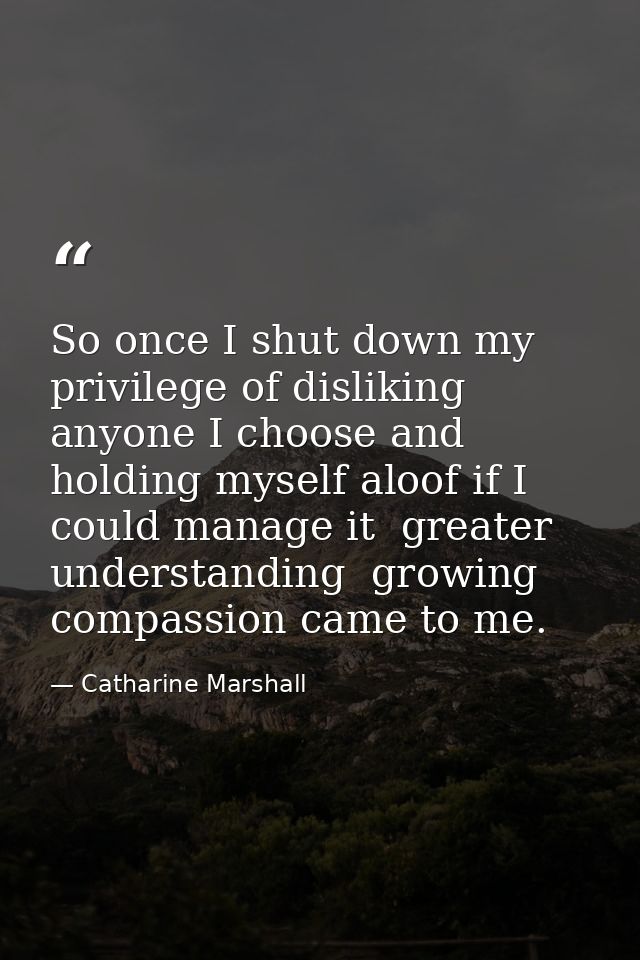 So once I shut down my privilege of disliking anyone I choose and holding myself aloof if I could manage it  greater und — Catharine Marshall