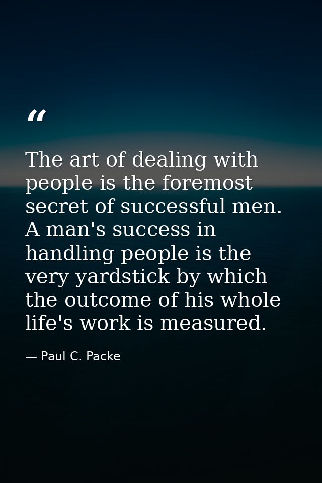 The art of dealing with people is the foremost secret of successful men. A man's success in handling people is the very  — Paul C. Packe