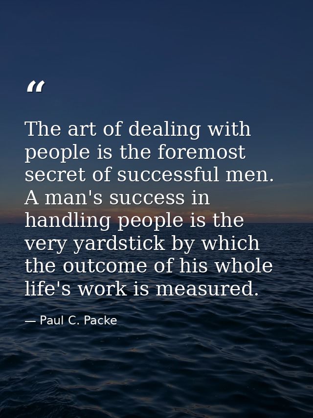 The art of dealing with people is the foremost secret of successful men. A man's success in handling people is the very  — Paul C. Packe