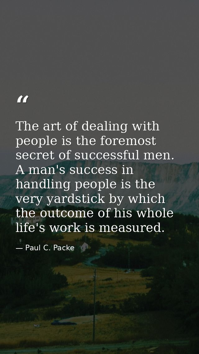 The art of dealing with people is the foremost secret of successful men. A man's success in handling people is the very  — Paul C. Packe