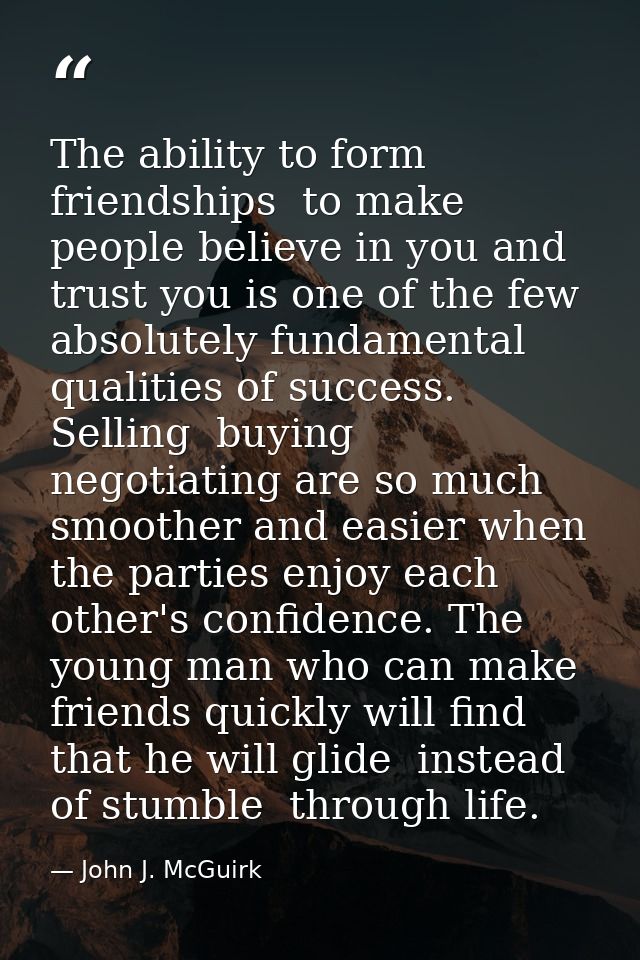 The ability to form friendships  to make people believe in you and trust you is one of the few absolutely fundamental qu — John J. McGuirk