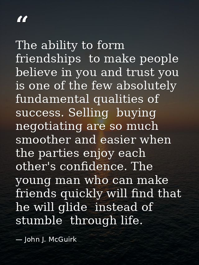 The ability to form friendships  to make people believe in you and trust you is one of the few absolutely fundamental qu — John J. McGuirk