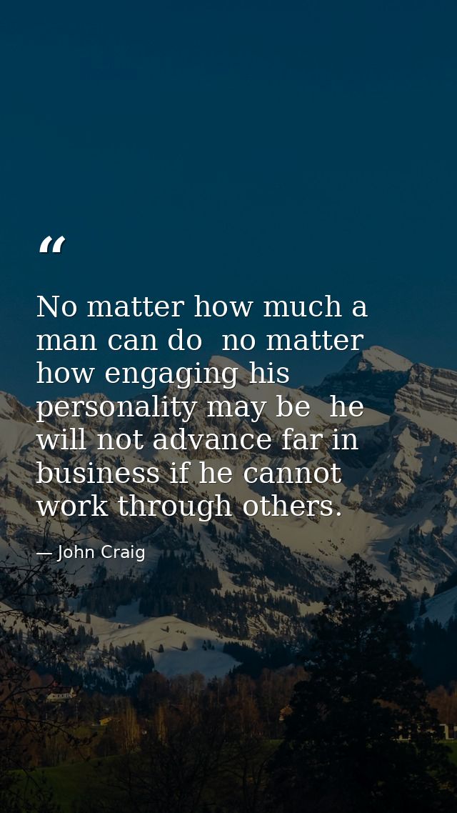 No matter how much a man can do  no matter how engaging his personality may be  he will not advance far in business if h — John Craig