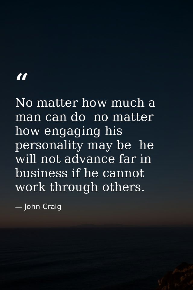 No matter how much a man can do  no matter how engaging his personality may be  he will not advance far in business if h — John Craig