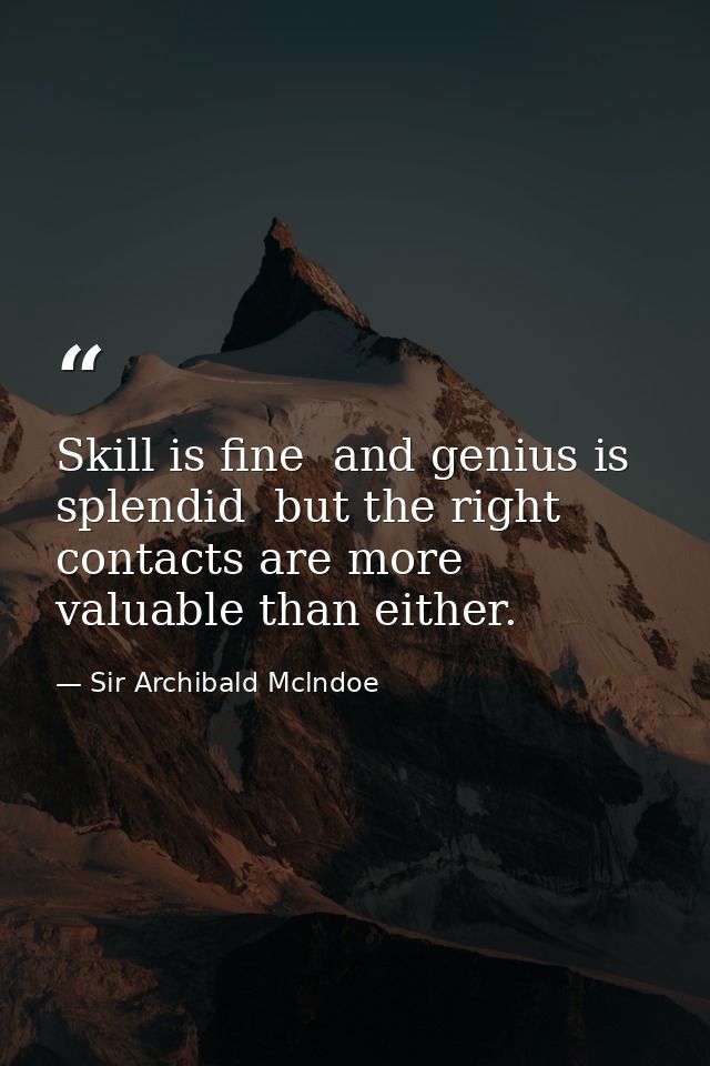 Skill is fine  and genius is splendid  but the right contacts are more valuable than either. — Sir Archibald Mclndoe
