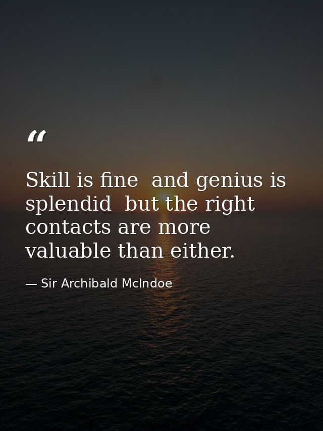 Skill is fine  and genius is splendid  but the right contacts are more valuable than either. — Sir Archibald Mclndoe