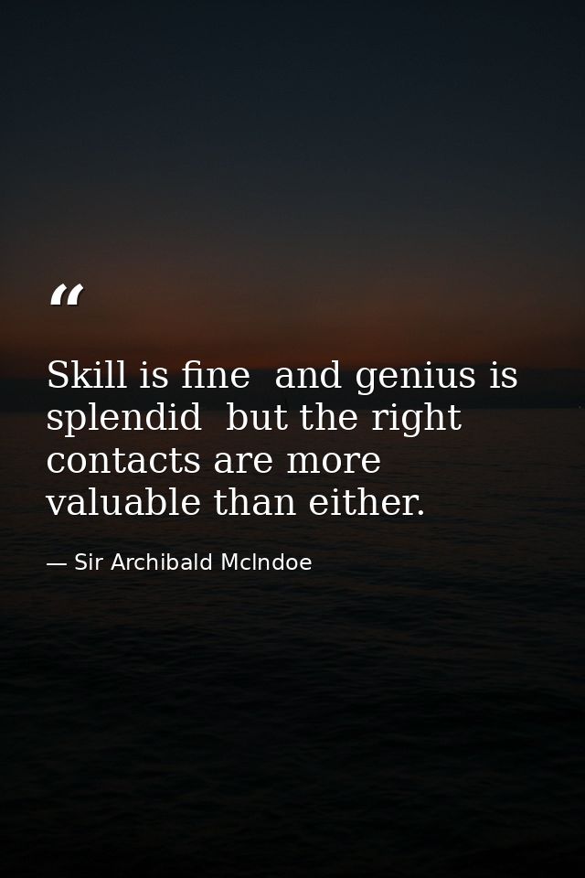 Skill is fine  and genius is splendid  but the right contacts are more valuable than either. — Sir Archibald Mclndoe