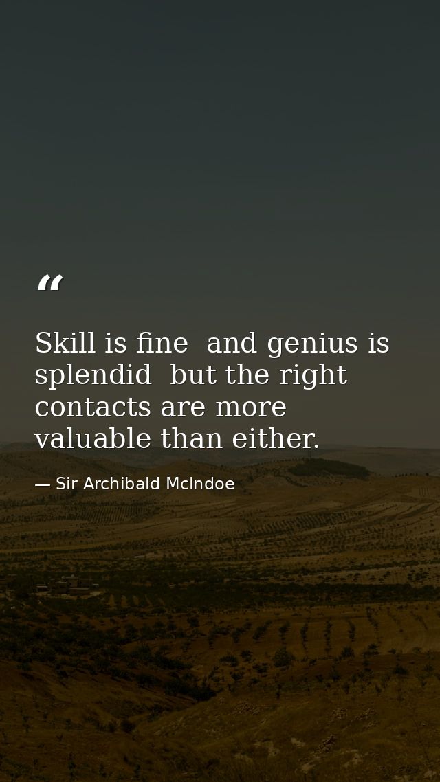 Skill is fine  and genius is splendid  but the right contacts are more valuable than either. — Sir Archibald Mclndoe