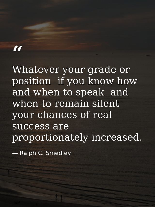 Whatever your grade or position  if you know how and when to speak  and when to remain silent  your chances of real succ — Ralph C. Smedley