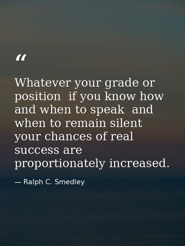 Whatever your grade or position  if you know how and when to speak  and when to remain silent  your chances of real succ — Ralph C. Smedley