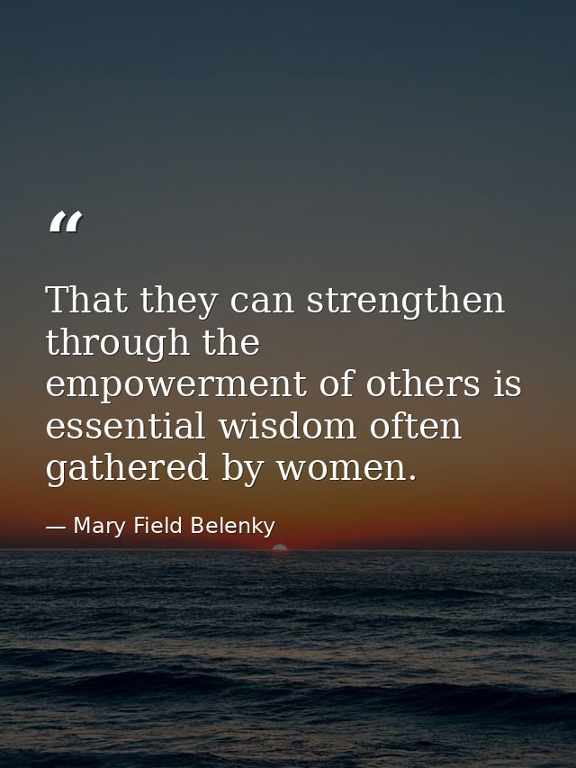 That they can strengthen through the empowerment of others is essential wisdom often gathered by women. — Mary Field Belenky