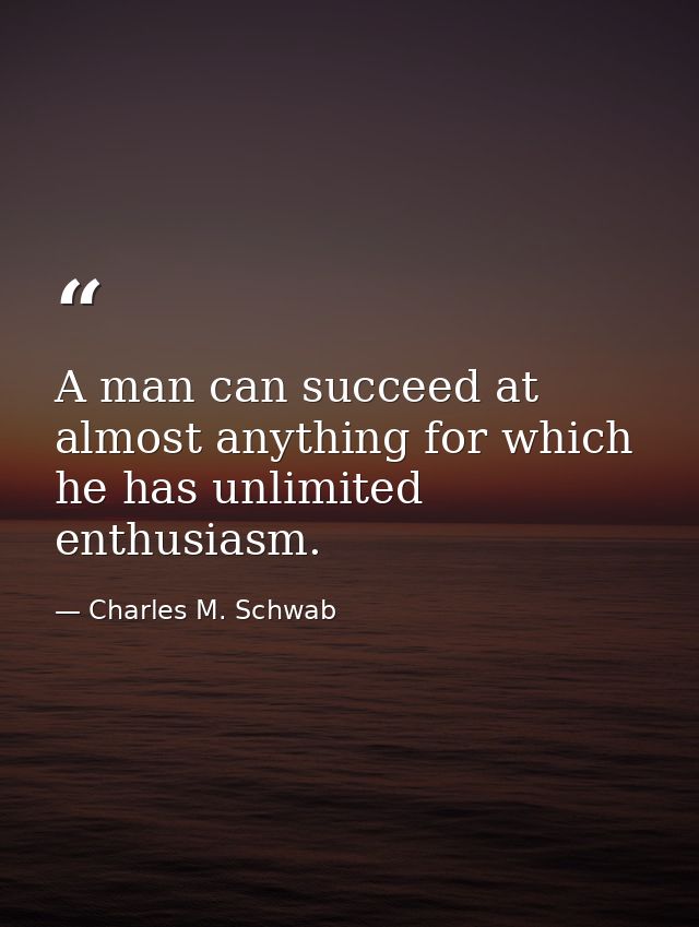 A man can succeed at almost anything for which he has unlimited enthusiasm. — Charles M. Schwab