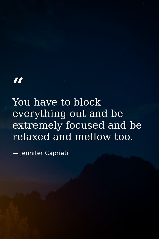 You have to block everything out and be extremely focused and be relaxed and mellow too. — Jennifer Capriati