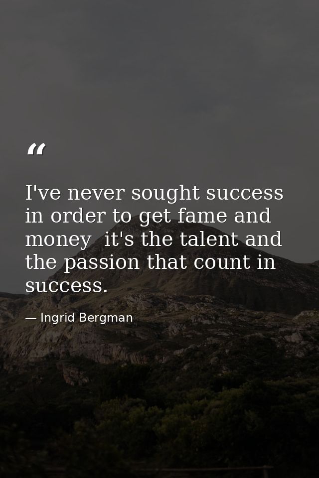 I've never sought success in order to get fame and money  it's the talent and the passion that count in success. — Ingrid Bergman