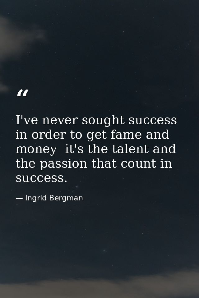 I've never sought success in order to get fame and money  it's the talent and the passion that count in success. — Ingrid Bergman
