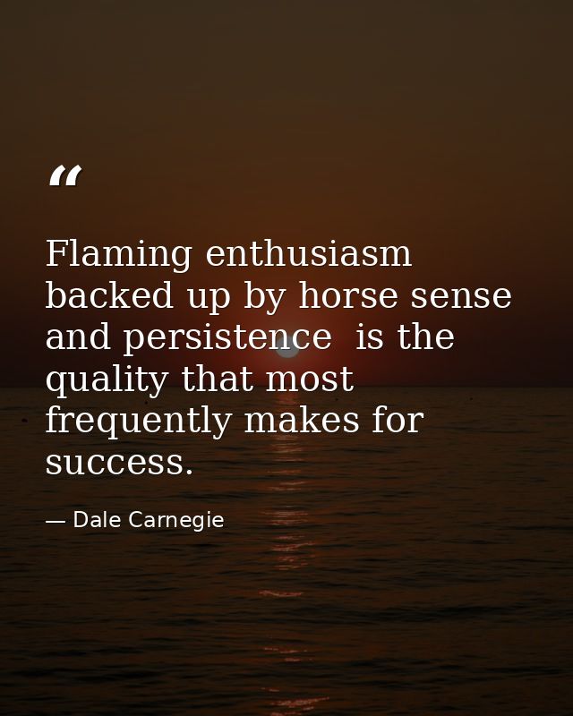 Flaming enthusiasm  backed up by horse sense and persistence  is the quality that most frequently makes for success. — Dale Carnegie