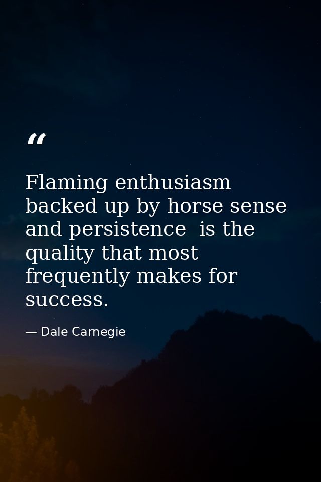 Flaming enthusiasm  backed up by horse sense and persistence  is the quality that most frequently makes for success. — Dale Carnegie