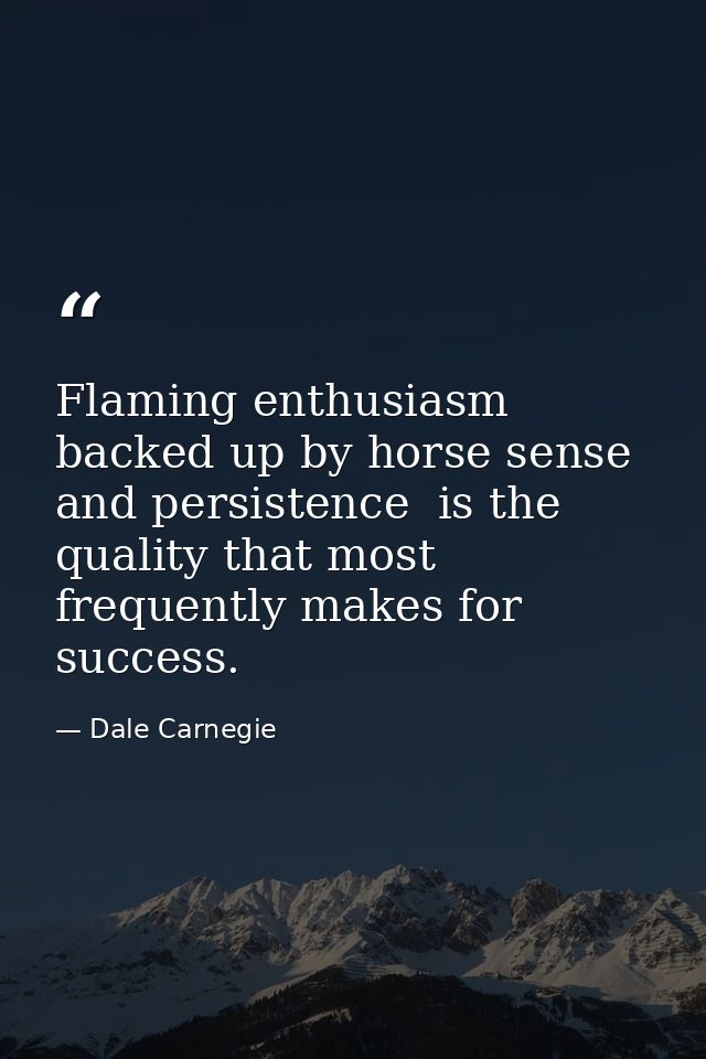 Flaming enthusiasm  backed up by horse sense and persistence  is the quality that most frequently makes for success. — Dale Carnegie