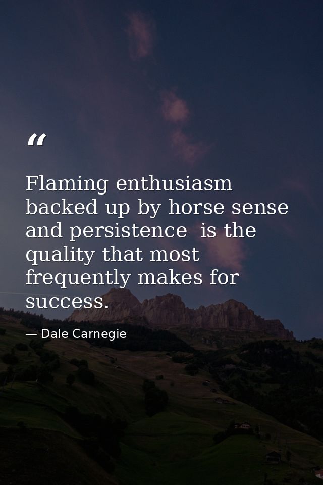 Flaming enthusiasm  backed up by horse sense and persistence  is the quality that most frequently makes for success. — Dale Carnegie