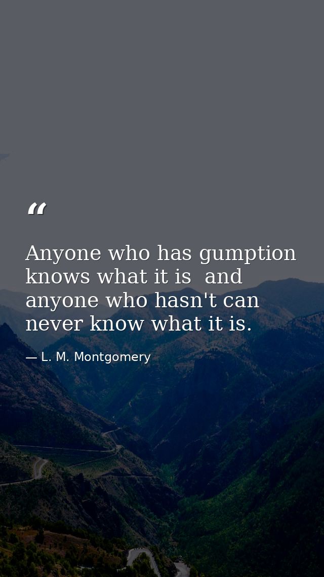 Anyone who has gumption knows what it is  and anyone who hasn't can never know what it is. — L. M. Montgomery