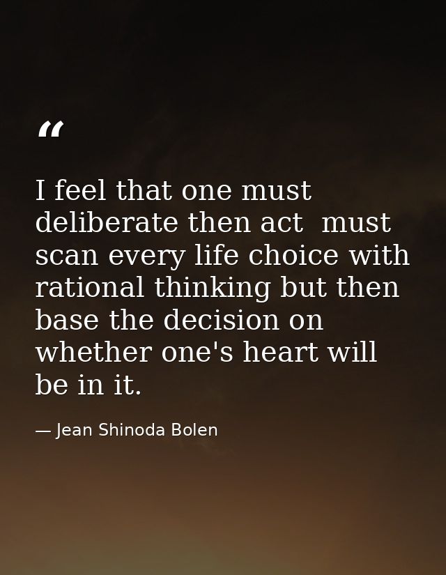 I feel that one must deliberate then act  must scan every life choice with rational thinking but then base the decision  — Jean Shinoda Bolen