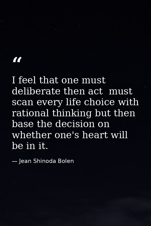 I feel that one must deliberate then act  must scan every life choice with rational thinking but then base the decision  — Jean Shinoda Bolen