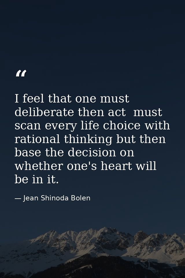 I feel that one must deliberate then act  must scan every life choice with rational thinking but then base the decision  — Jean Shinoda Bolen