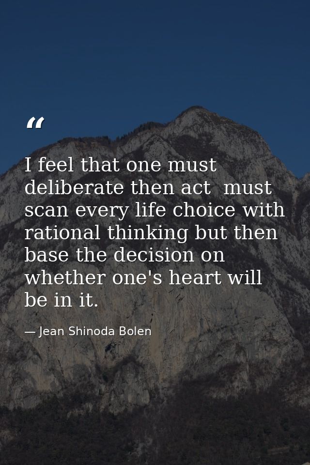 I feel that one must deliberate then act  must scan every life choice with rational thinking but then base the decision  — Jean Shinoda Bolen