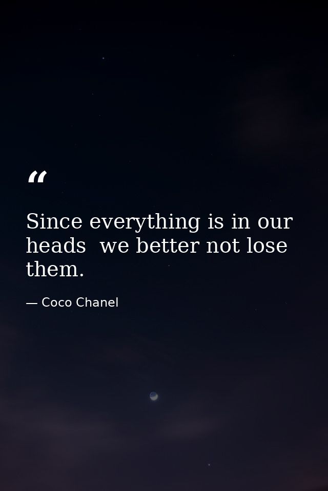 Since everything is in our heads  we better not lose them. — Coco Chanel