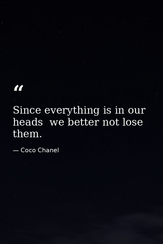 Since everything is in our heads  we better not lose them. — Coco Chanel