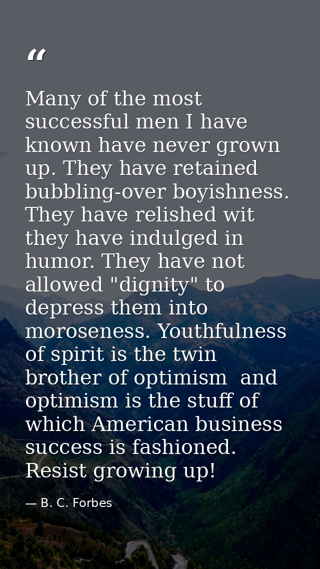 Many of the most successful men I have known have never grown up. They have retained bubbling-over boyishness. They have — B. C. Forbes