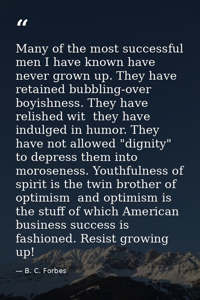 Many of the most successful men I have known have never grown up. They have retained bubbling-over boyishness. They have — B. C. Forbes