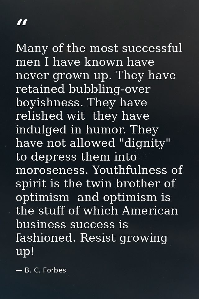 Many of the most successful men I have known have never grown up. They have retained bubbling-over boyishness. They have — B. C. Forbes