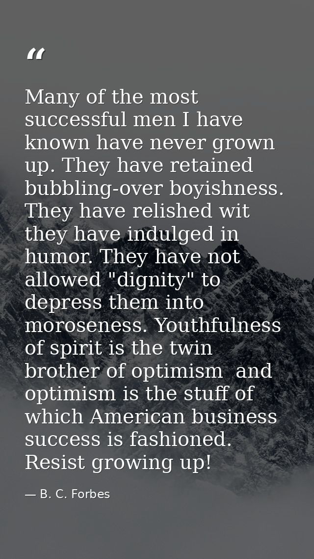 Many of the most successful men I have known have never grown up. They have retained bubbling-over boyishness. They have — B. C. Forbes