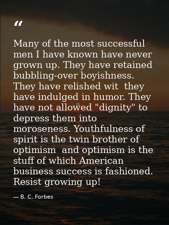 Many of the most successful men I have known have never grown up. They have retained bubbling-over boyishness. They have — B. C. Forbes
