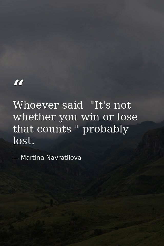Whoever said  "It's not whether you win or lose that counts " probably lost. — Martina Navratilova