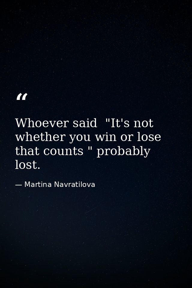 Whoever said  "It's not whether you win or lose that counts " probably lost. — Martina Navratilova