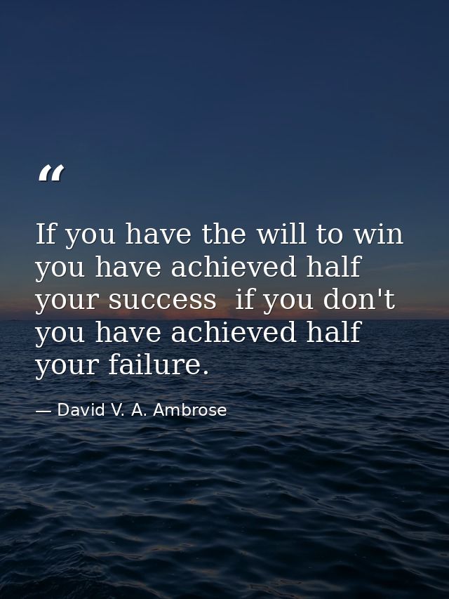 If you have the will to win  you have achieved half your success  if you don't  you have achieved half your failure. — David V. A. Ambrose