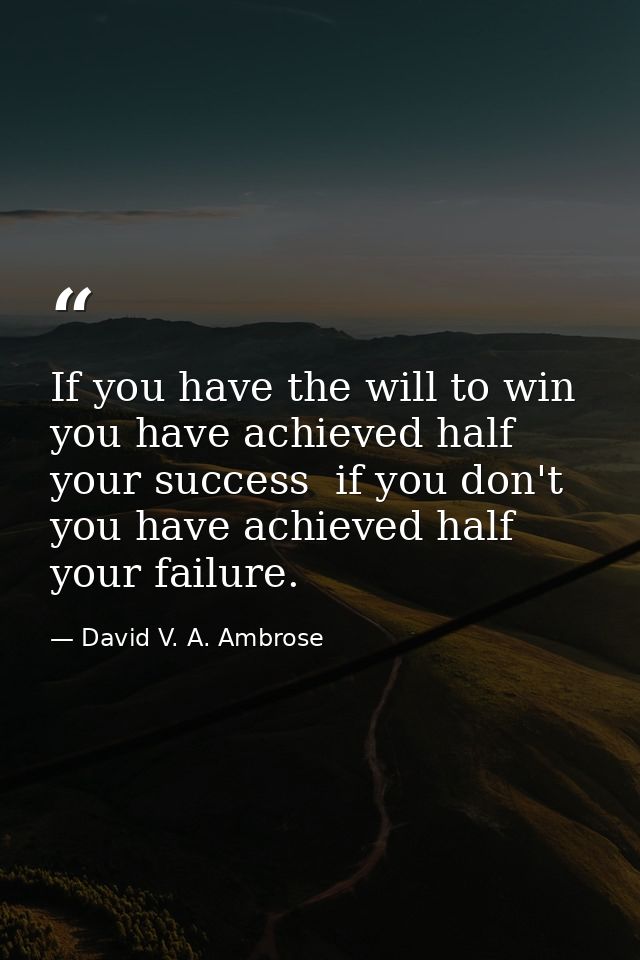 If you have the will to win  you have achieved half your success  if you don't  you have achieved half your failure. — David V. A. Ambrose