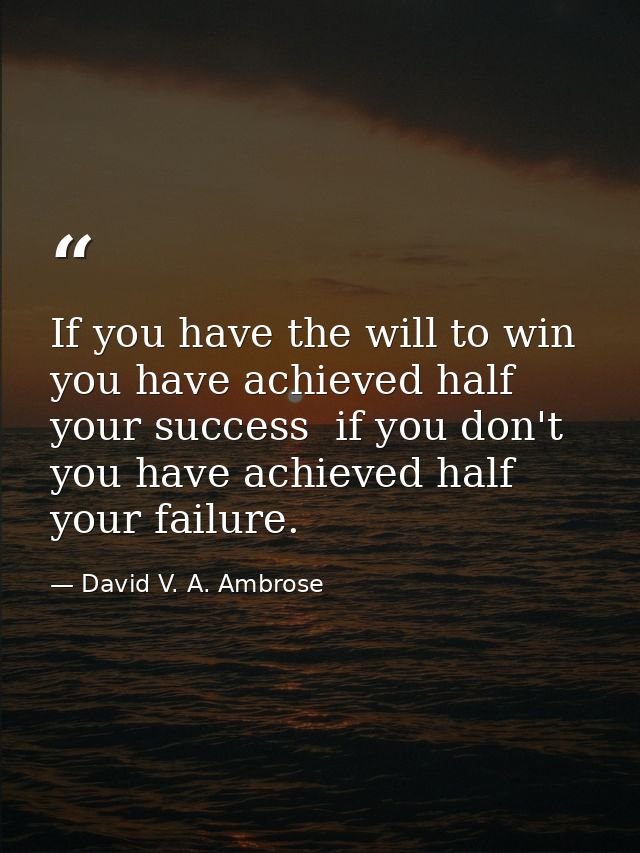 If you have the will to win  you have achieved half your success  if you don't  you have achieved half your failure. — David V. A. Ambrose