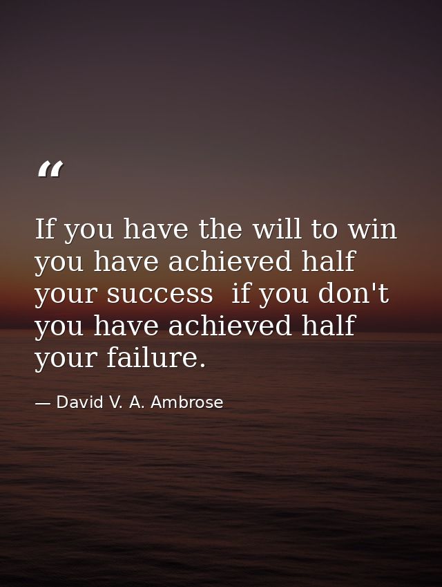 If you have the will to win  you have achieved half your success  if you don't  you have achieved half your failure. — David V. A. Ambrose
