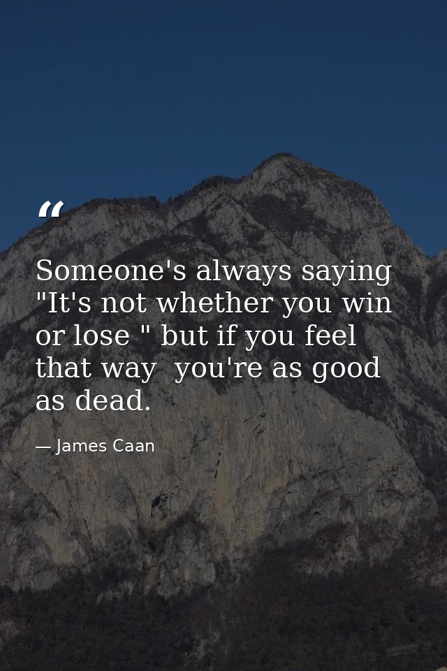 Someone's always saying  "It's not whether you win or lose " but if you feel that way  you're as good as dead. — James Caan
