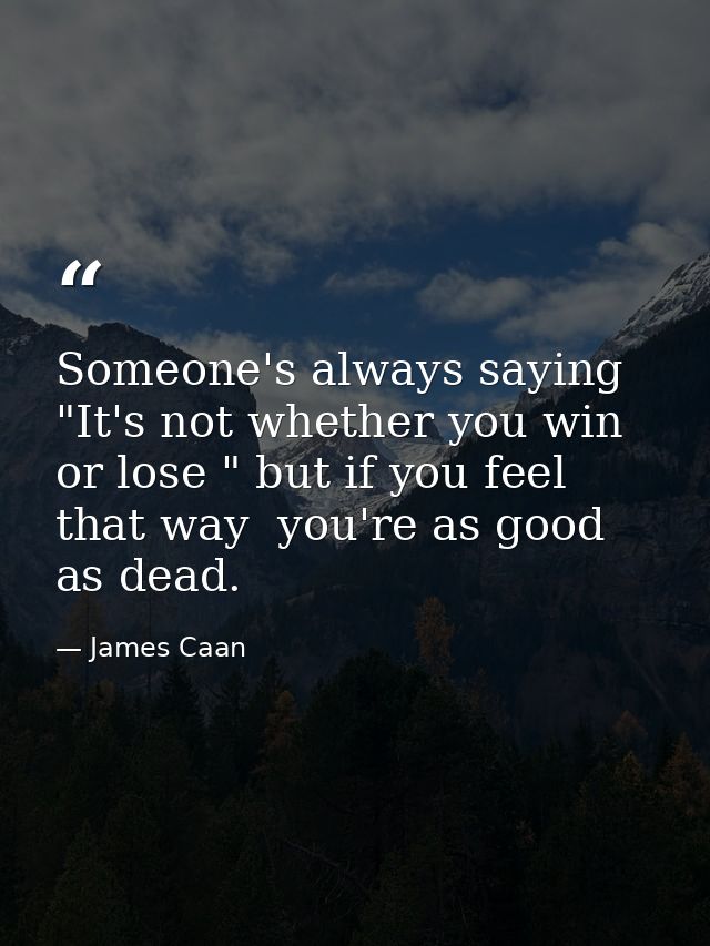 Someone's always saying  "It's not whether you win or lose " but if you feel that way  you're as good as dead. — James Caan