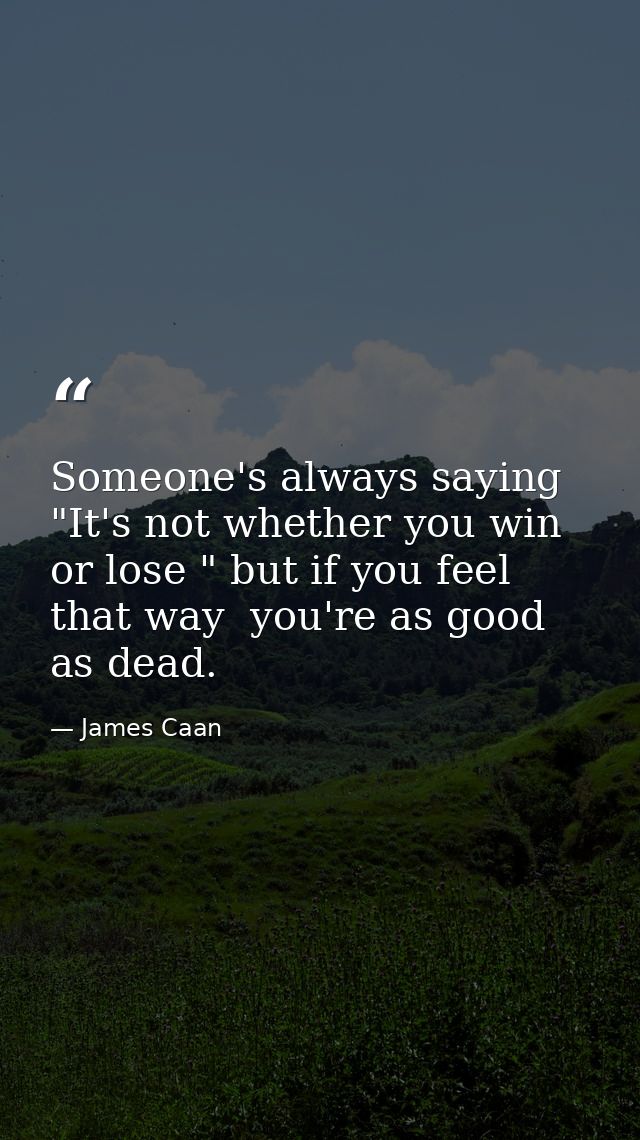 Someone's always saying  "It's not whether you win or lose " but if you feel that way  you're as good as dead. — James Caan