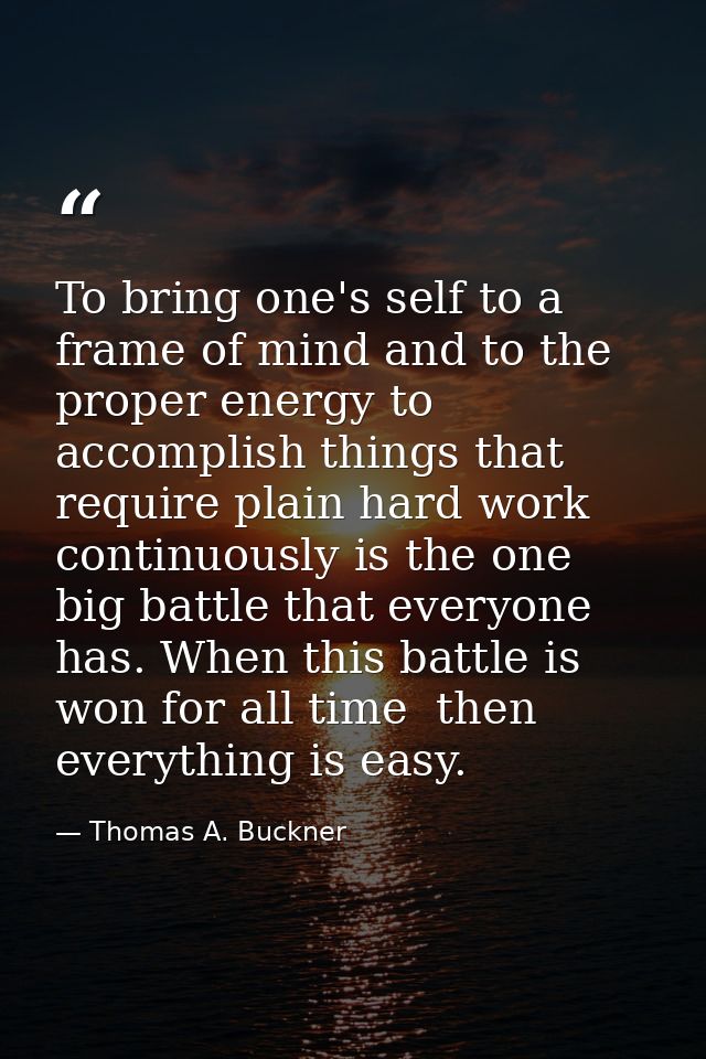 To bring one's self to a frame of mind and to the proper energy to accomplish things that require plain hard work contin — Thomas A. Buckner