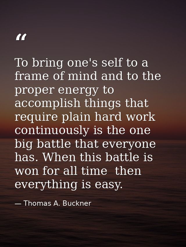 To bring one's self to a frame of mind and to the proper energy to accomplish things that require plain hard work contin — Thomas A. Buckner