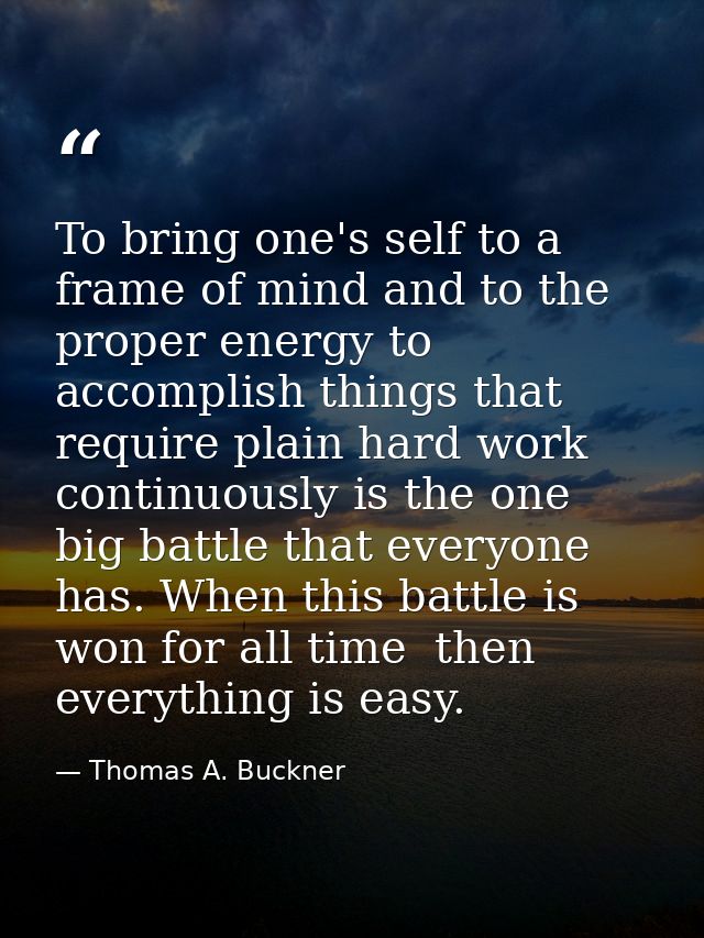 To bring one's self to a frame of mind and to the proper energy to accomplish things that require plain hard work contin — Thomas A. Buckner