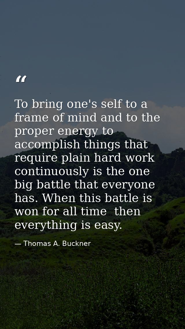 To bring one's self to a frame of mind and to the proper energy to accomplish things that require plain hard work contin — Thomas A. Buckner