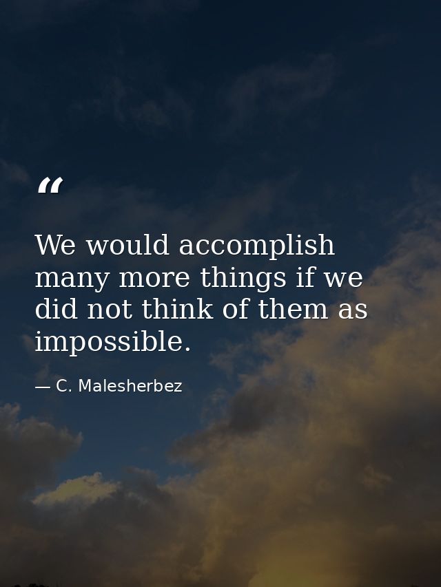 We would accomplish many more things if we did not think of them as impossible. — C. Malesherbez